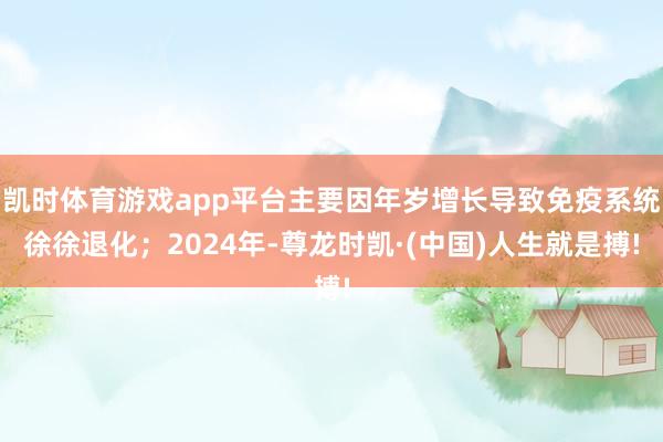 凯时体育游戏app平台主要因年岁增长导致免疫系统徐徐退化;2024年-尊龙时凯·(中国)人生就是搏!