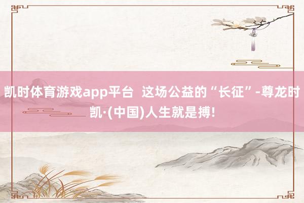 凯时体育游戏app平台  这场公益的“长征”-尊龙时凯·(中国)人生就是搏!