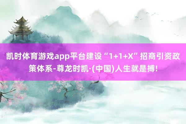 凯时体育游戏app平台建设“1+1+X”招商引资政策体系-尊龙时凯·(中国)人生就是搏!