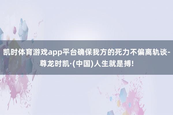 凯时体育游戏app平台确保我方的死力不偏离轨谈-尊龙时凯·(中国)人生就是搏!
