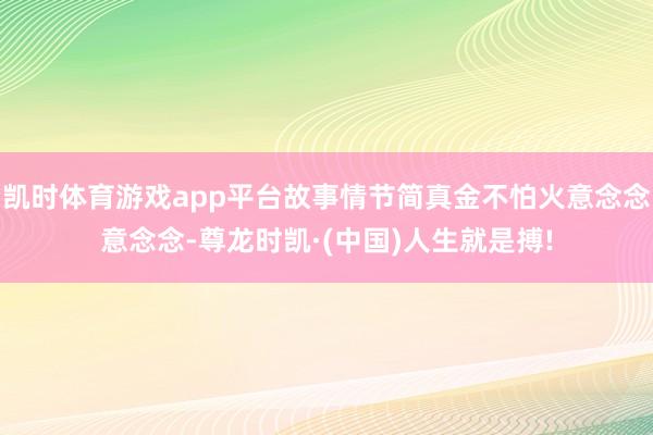 凯时体育游戏app平台故事情节简真金不怕火意念念意念念-尊龙时凯·(中国)人生就是搏!