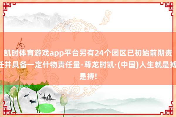 凯时体育游戏app平台另有24个园区已初始前期责任并具备一定什物责任量-尊龙时凯·(中国)人生就是搏!