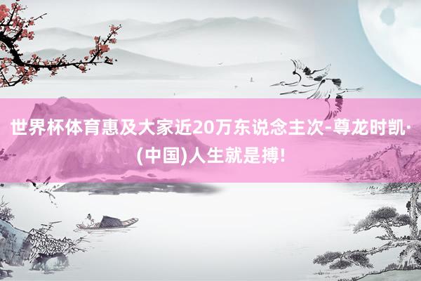 世界杯体育惠及大家近20万东说念主次-尊龙时凯·(中国)人生就是搏!