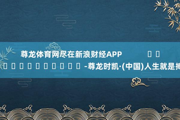 尊龙体育网尽在新浪财经APP            													-尊龙时凯·(中国)人生就是搏!