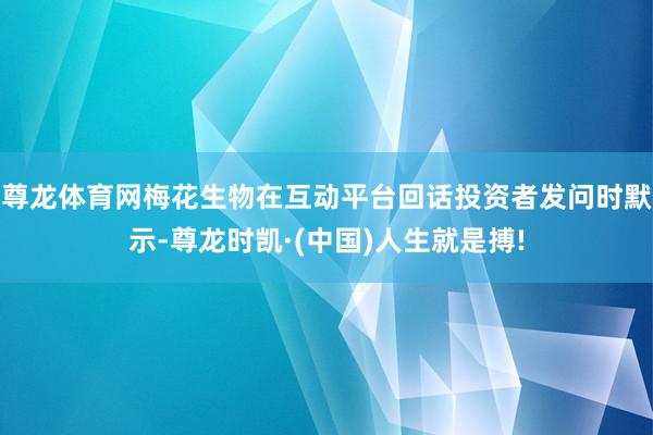 尊龙体育网梅花生物在互动平台回话投资者发问时默示-尊龙时凯·(中国)人生就是搏!