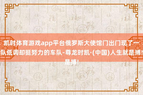 凯时体育游戏app平台俄罗斯大使馆门出门现了一队低调却挺努力的车队-尊龙时凯·(中国)人生就是搏!