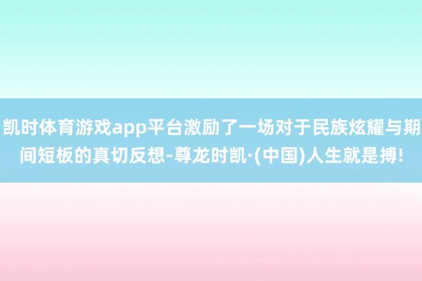 凯时体育游戏app平台激励了一场对于民族炫耀与期间短板的真切反想-尊龙时凯·(中国)人生就是搏!