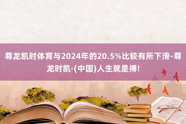 尊龙凯时体育与2024年的20.5%比较有所下滑-尊龙时凯·(中国)人生就是搏!